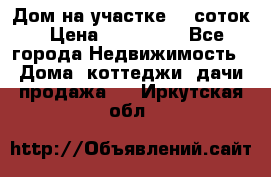 Дом на участке 30 соток › Цена ­ 550 000 - Все города Недвижимость » Дома, коттеджи, дачи продажа   . Иркутская обл.